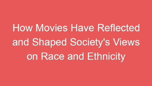 How Movies Have Reflected and Shaped Society’s Views on Race and Ethnicity