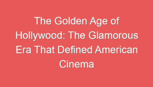 The Golden Age of Hollywood: The Glamorous Era That Defined American Cinema