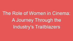 The Role of Women in Cinema: A Journey Through the Industry’s Trailblazers